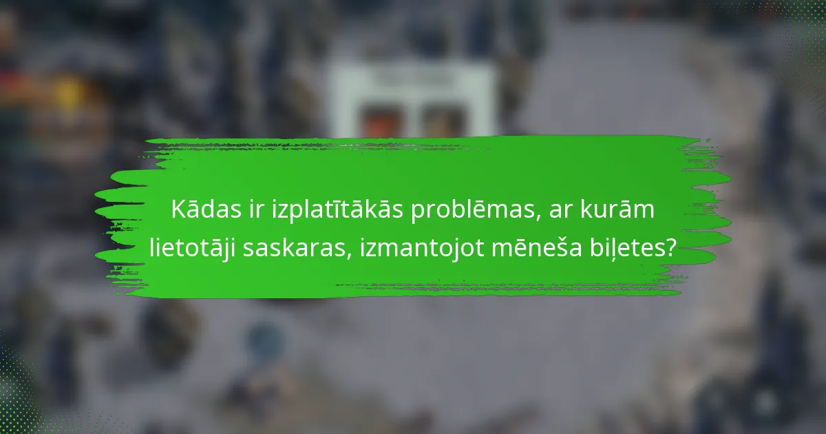 Kādas ir izplatītākās problēmas, ar kurām lietotāji saskaras, izmantojot mēneša biļetes?