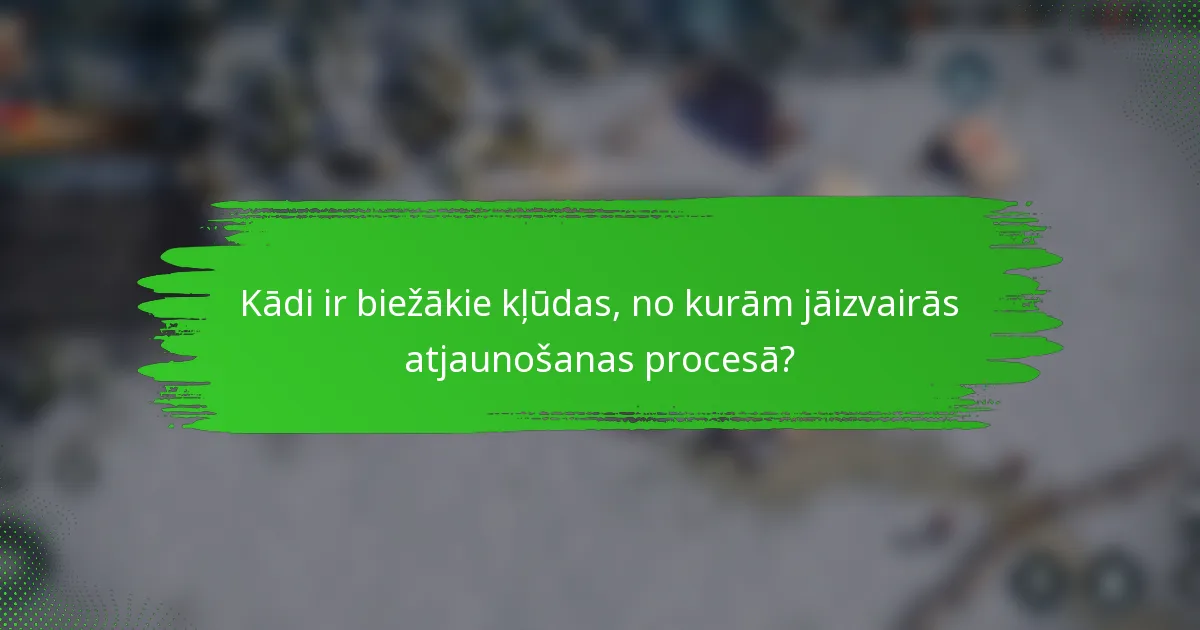 Kādi ir biežākie kļūdas, no kurām jāizvairās atjaunošanas procesā?